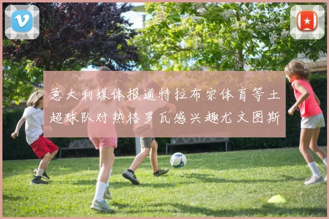 意大利媒体报道特拉布宗体育等土超球队对热格罗瓦感兴趣尤文图斯准备出售该球员