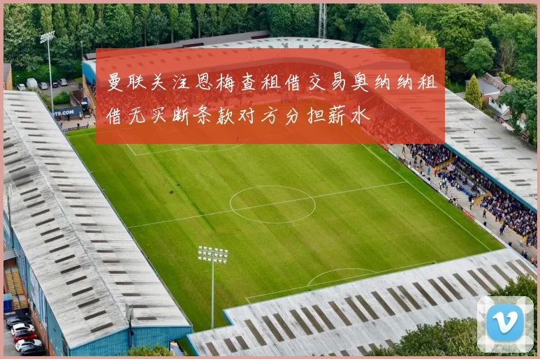 曼联关注恩梅查租借交易奥纳纳租借无买断条款对方分担薪水