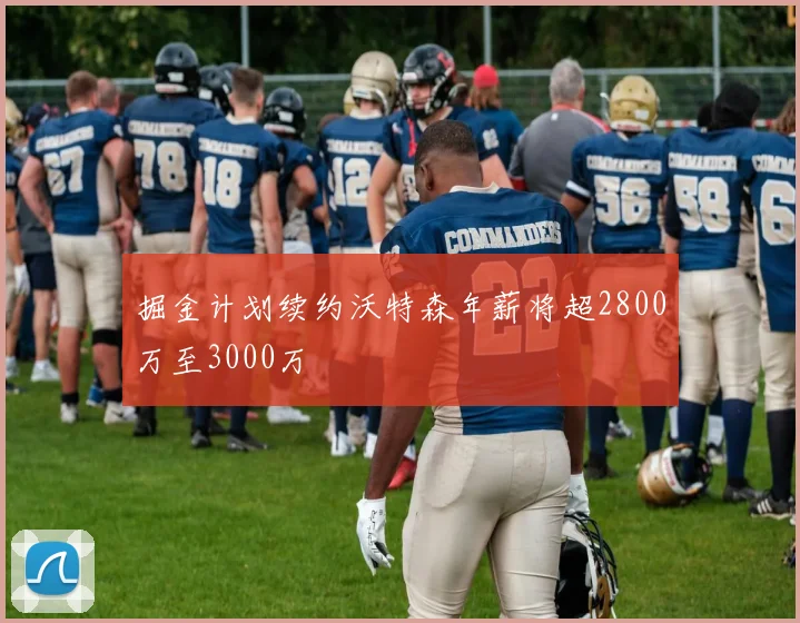 掘金计划续约沃特森年薪将超2800万至3000万