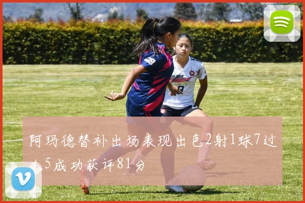 阿玛德替补出场表现出色2射1球7过人5成功获评81分