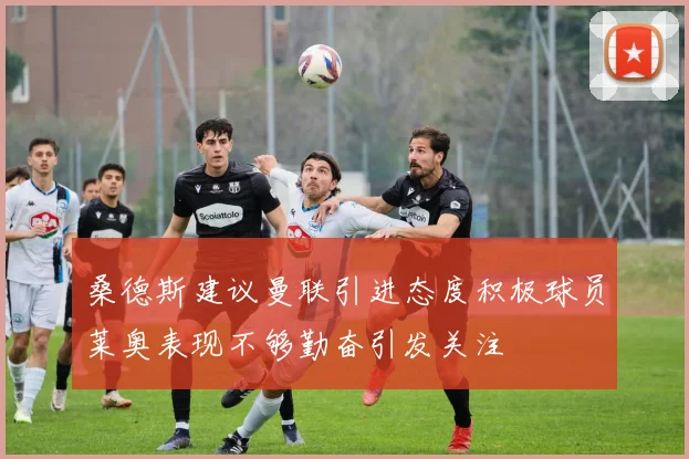 桑德斯建议曼联引进态度积极球员莱奥表现不够勤奋引发关注
