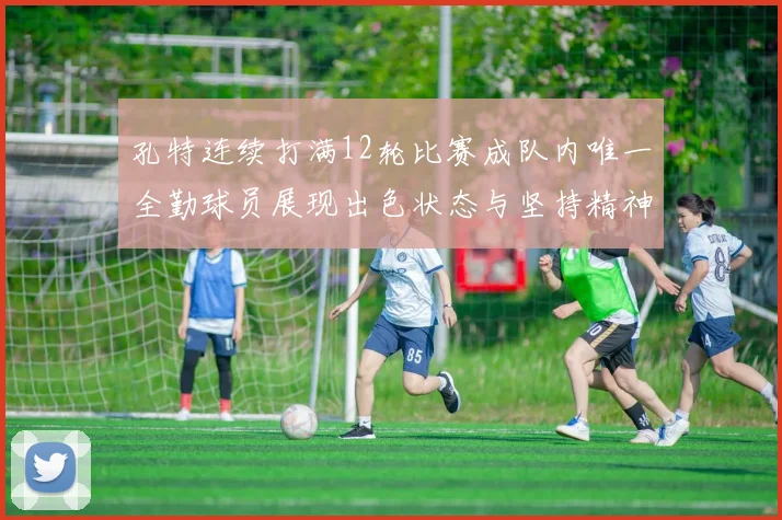 孔特连续打满12轮比赛成队内唯一全勤球员展现出色状态与坚持精神