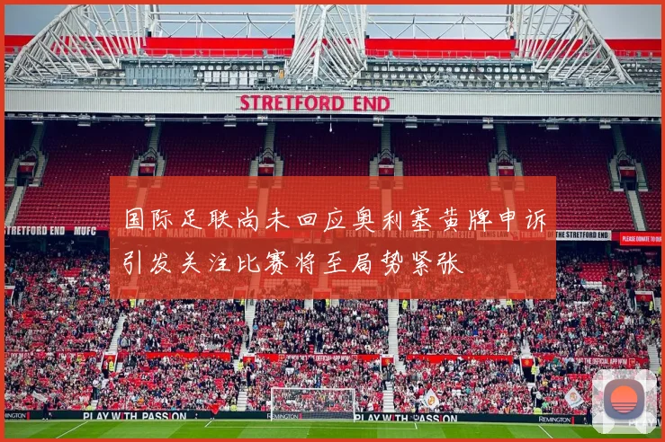国际足联尚未回应奥利塞黄牌申诉引发关注比赛将至局势紧张