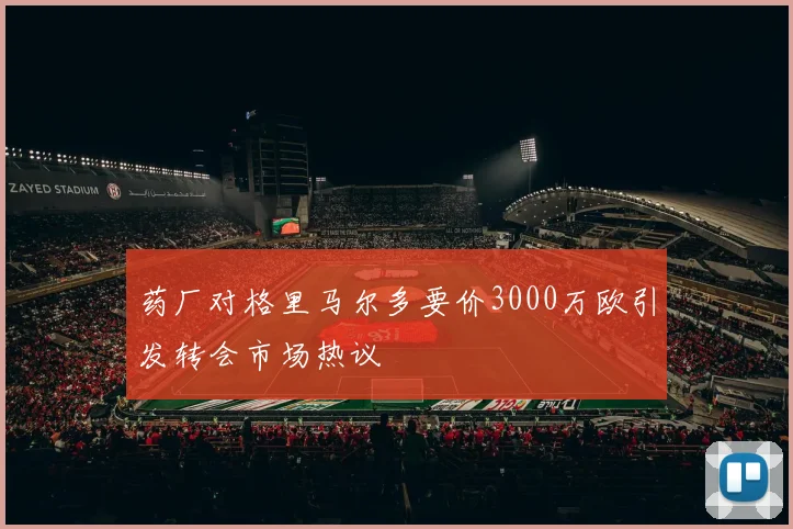 药厂对格里马尔多要价3000万欧引发转会市场热议