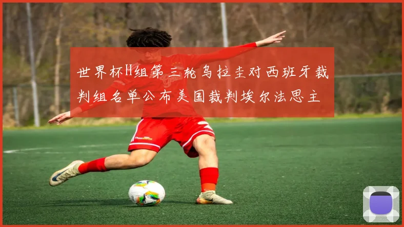 世界杯H组第三轮乌拉圭对西班牙裁判组名单公布美国裁判埃尔法思主裁判