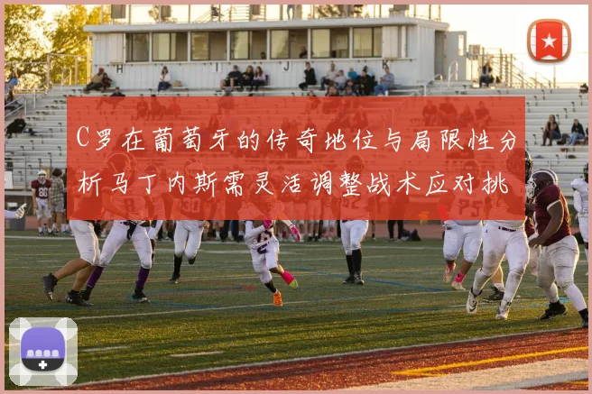 C罗在葡萄牙的传奇地位与局限性分析马丁内斯需灵活调整战术应对挑战